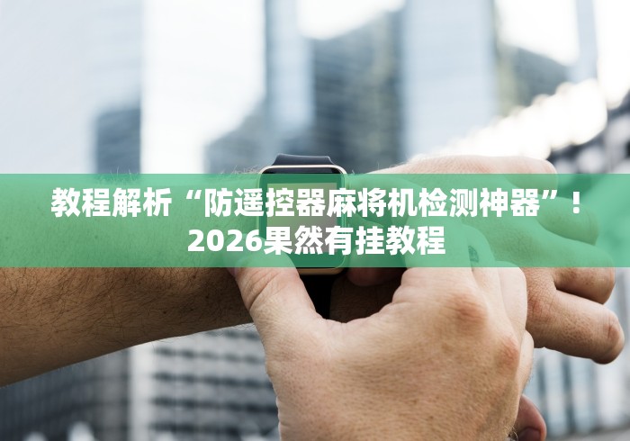 教程解析“防遥控器麻将机检测神器”!2026果然有挂教程 教程解析“防遥控器麻将机检测神器”!2026果然有挂教程