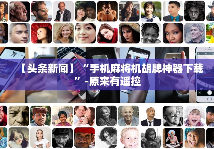 【头条新闻】“手机麻将机胡牌神器下载”-原来有遥控 【头条新闻】“手机麻将机胡牌神器下载”-原来有遥控
