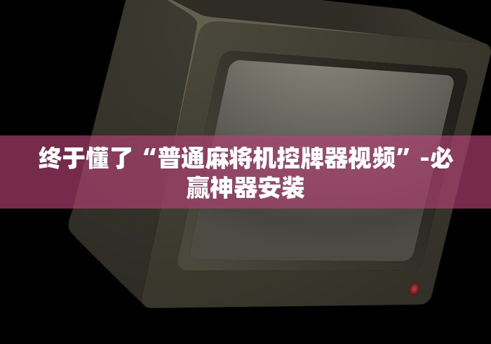 终于懂了“普通麻将机控牌器视频”-必赢神器安装