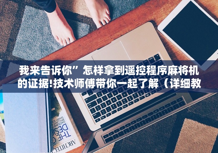 我来告诉你”怎样拿到遥控程序麻将机的证据!技术师傅带你一起了解(详细教程)-知乎 我来告诉你”怎样拿到遥控程序麻将机的证据!技术师傅带你一起了解(详细教程)-知乎