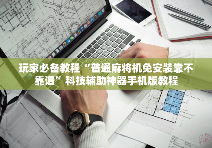 玩家必备教程“普通麻将机免安装靠不靠谱”科技辅助神器手机版教程 玩家必备教程“普通麻将机免安装靠不靠谱”科技辅助神器手机版教程