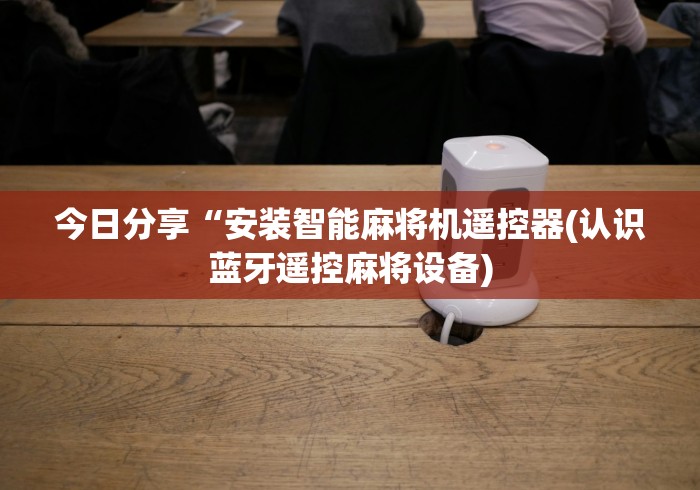今日分享“安装智能麻将机遥控器(认识蓝牙遥控麻将设备)