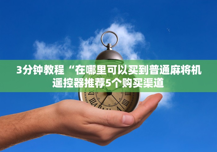 3分钟教程“在哪里可以买到普通麻将机遥控器推荐5个购买渠道