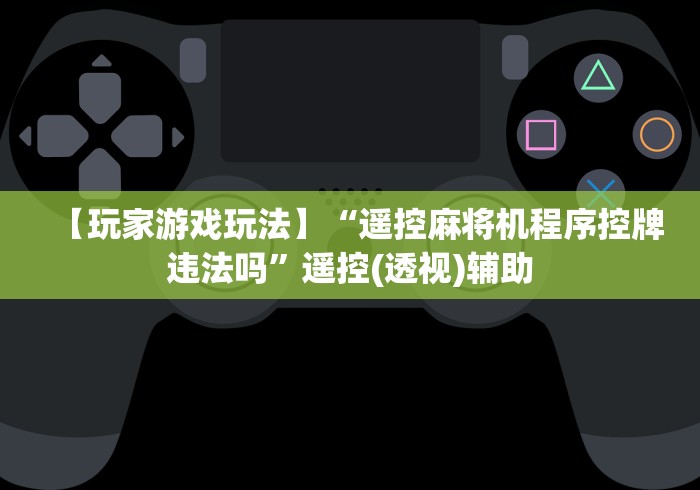 【玩家游戏玩法】“遥控麻将机程序控牌违法吗”遥控(透视)辅助 【玩家游戏玩法】“遥控麻将机程序控牌违法吗”遥控(透视)辅助