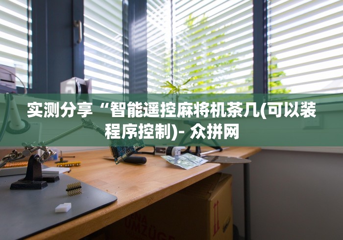 实测分享“智能遥控麻将机茶几(可以装程序控制)- 众拼网