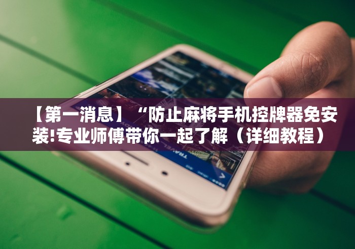 【第一消息】“防止麻将手机控牌器免安装!专业师傅带你一起了解(详细教程)-知乎 【第一消息】“防止麻将手机控牌器免安装!专业师傅带你一起了解(详细教程)-知乎