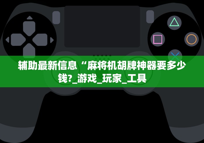 辅助最新信息“麻将机胡牌神器要多少钱?_游戏_玩家_工具 辅助最新信息“麻将机胡牌神器要多少钱?_游戏_玩家_工具