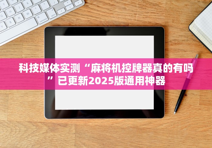 科技媒体实测“麻将机控牌器真的有吗”已更新2025版通用神器
