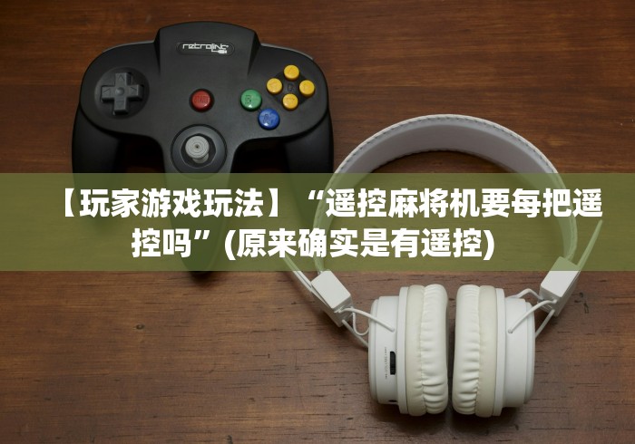 【玩家游戏玩法】“遥控麻将机要每把遥控吗”(原来确实是有遥控) 【玩家游戏玩法】“遥控麻将机要每把遥控吗”(原来确实是有遥控)