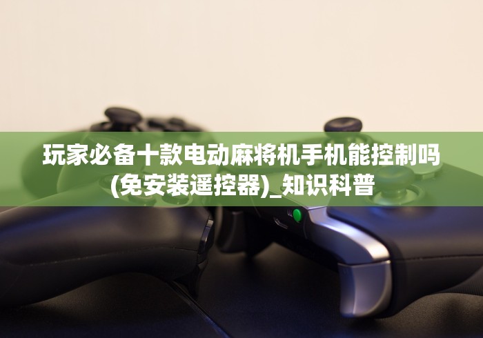 玩家必备十款电动麻将机手机能控制吗(免安装遥控器)_知识科普 玩家必备十款电动麻将机手机能控制吗(免安装遥控器)_知识科普