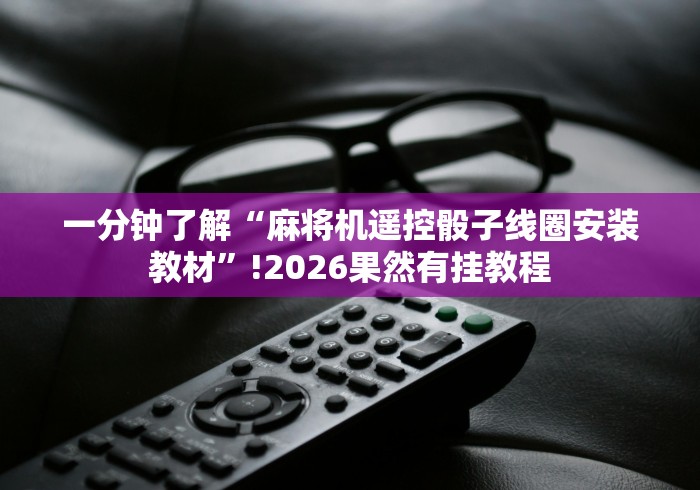 一分钟了解“麻将机遥控骰子线圈安装教材”!2026果然有挂教程