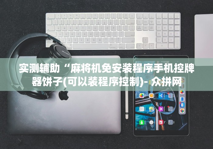 实测辅助“麻将机免安装程序手机控牌器饼子(可以装程序控制)- 众拼网