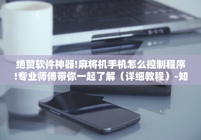 绝赞软件神器!麻将机手机怎么控制程序!专业师傅带你一起了解(详细教程)-知乎 绝赞软件神器!麻将机手机怎么控制程序!专业师傅带你一起了解(详细教程)-知乎