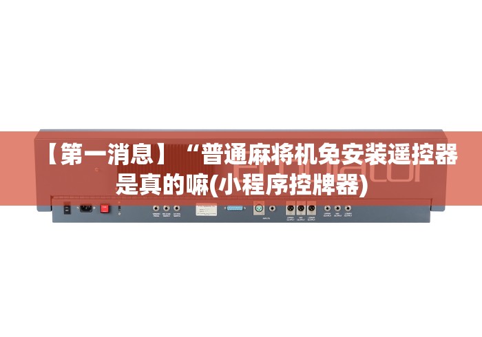 【第一消息】“普通麻将机免安装遥控器是真的嘛(小程序控牌器)