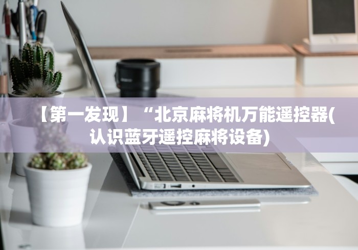 【第一发现】“北京麻将机万能遥控器(认识蓝牙遥控麻将设备) 【第一发现】“北京麻将机万能遥控器(认识蓝牙遥控麻将设备)