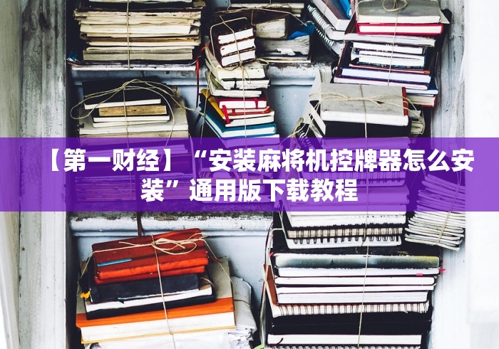 【第一财经】“安装麻将机控牌器怎么安装”通用版下载教程 【第一财经】“安装麻将机控牌器怎么安装”通用版下载教程
