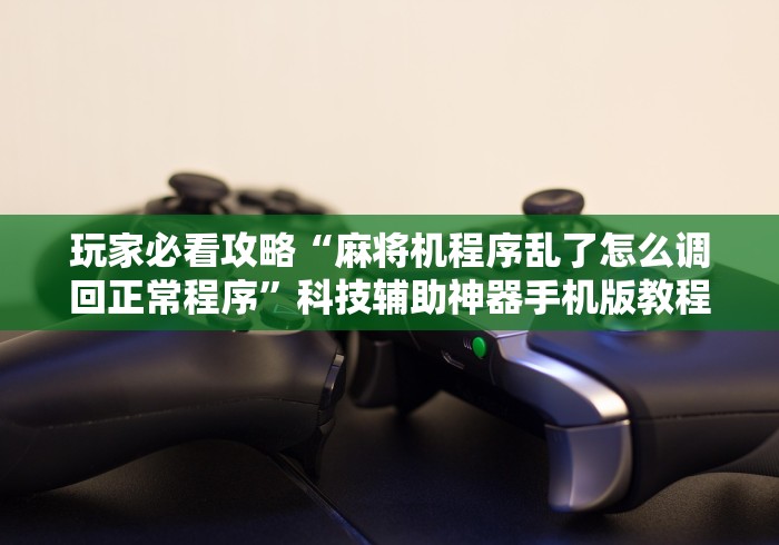 玩家必看攻略“麻将机程序乱了怎么调回正常程序”科技辅助神器手机版教程 玩家必看攻略“麻将机程序乱了怎么调回正常程序”科技辅助神器手机版教程