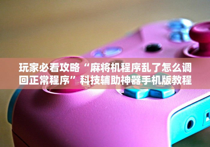 玩家必看攻略“麻将机程序乱了怎么调回正常程序”科技辅助神器手机版教程 玩家必看攻略“麻将机程序乱了怎么调回正常程序”科技辅助神器手机版教程