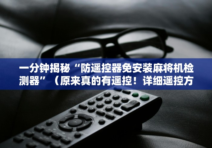 一分钟揭秘“防遥控器免安装麻将机检测器”(原来真的有遥控!详细遥控方法)知乎 一分钟揭秘“防遥控器免安装麻将机检测器”(原来真的有遥控!详细遥控方法)知乎