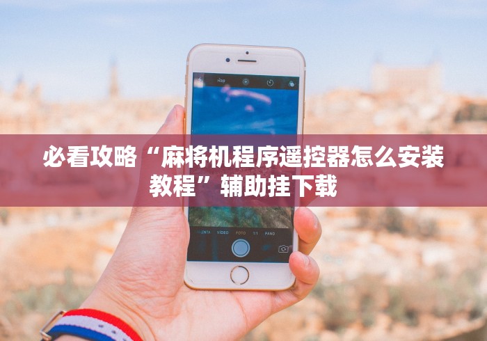 必看攻略“麻将机程序遥控器怎么安装教程”辅助挂下载 必看攻略“麻将机程序遥控器怎么安装教程”辅助挂下载