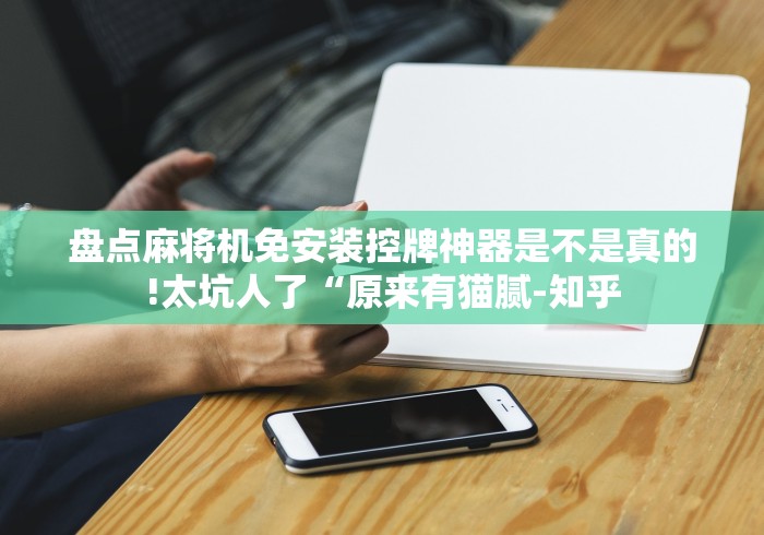 盘点麻将机免安装控牌神器是不是真的!太坑人了“原来有猫腻-知乎