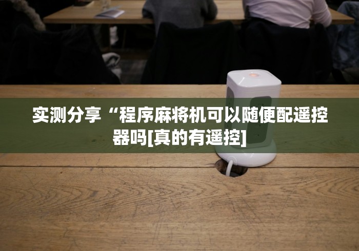 实测分享“程序麻将机可以随便配遥控器吗[真的有遥控]