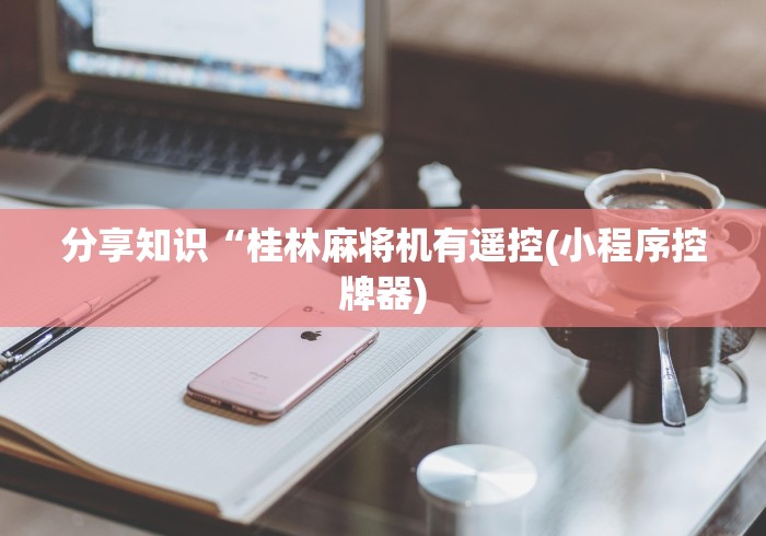 分享知识“桂林麻将机有遥控(小程序控牌器)