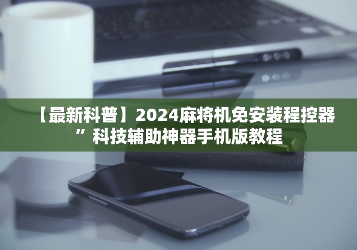 【最新科普】2024麻将机免安装程控器”科技辅助神器手机版教程 【最新科普】2024麻将机免安装程控器”科技辅助神器手机版教程