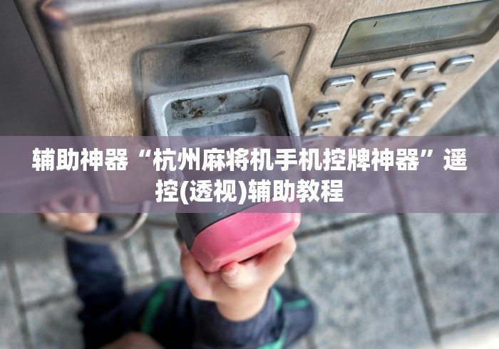 辅助神器“杭州麻将机手机控牌神器”遥控(透视)辅助教程 辅助神器“杭州麻将机手机控牌神器”遥控(透视)辅助教程