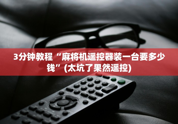 3分钟教程“麻将机遥控器装一台要多少钱”(太坑了果然遥控)