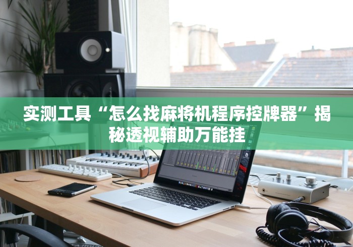 实测工具“怎么找麻将机程序控牌器”揭秘透视辅助万能挂 实测工具“怎么找麻将机程序控牌器”揭秘透视辅助万能挂