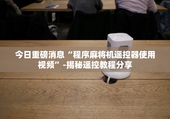 今日重磅消息“程序麻将机遥控器使用视频”-揭秘遥控教程分享