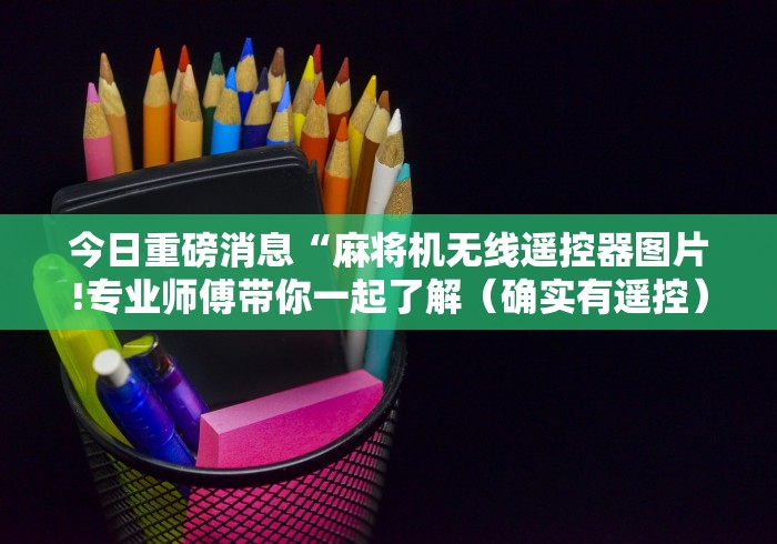今日重磅消息“麻将机无线遥控器图片!专业师傅带你一起了解(确实有遥控)-知乎 今日重磅消息“麻将机无线遥控器图片!专业师傅带你一起了解(确实有遥控)-知乎