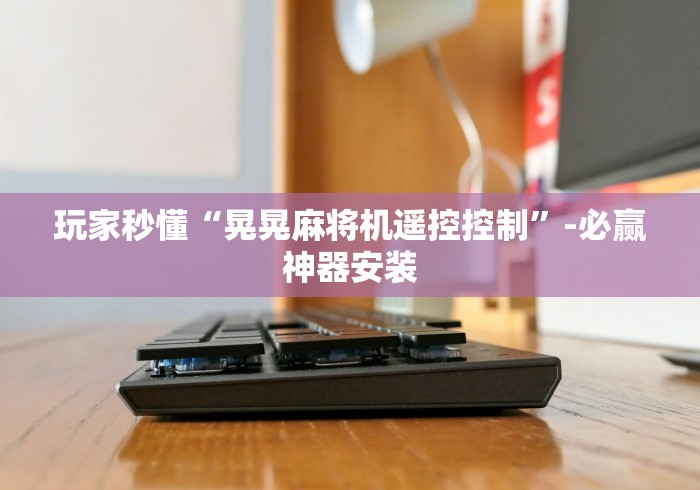 玩家秒懂“晃晃麻将机遥控控制”-必赢神器安装 玩家秒懂“晃晃麻将机遥控控制”-必赢神器安装