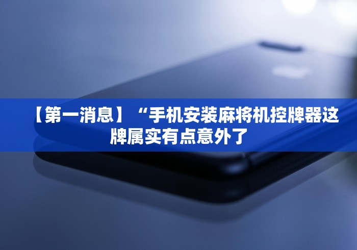 【第一消息】“手机安装麻将机控牌器这牌属实有点意外了