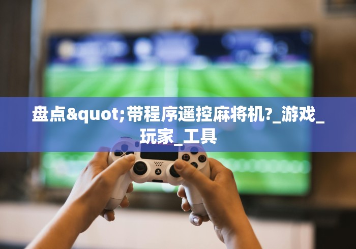 盘点"带程序遥控麻将机?_游戏_玩家_工具 盘点"带程序遥控麻将机?_游戏_玩家_工具