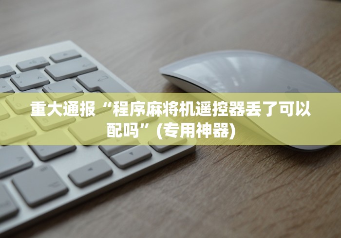 重大通报“程序麻将机遥控器丢了可以配吗”(专用神器) 重大通报“程序麻将机遥控器丢了可以配吗”(专用神器)