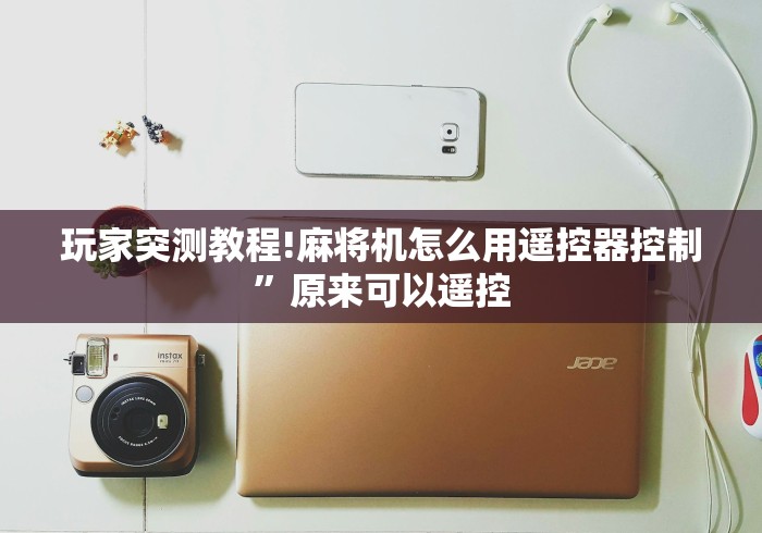 玩家突测教程!麻将机怎么用遥控器控制”原来可以遥控 玩家突测教程!麻将机怎么用遥控器控制”原来可以遥控