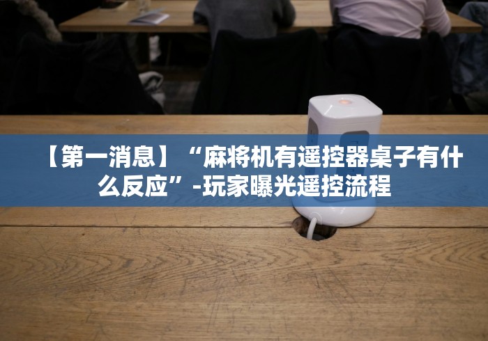 【第一消息】“麻将机有遥控器桌子有什么反应”-玩家曝光遥控流程 【第一消息】“麻将机有遥控器桌子有什么反应”-玩家曝光遥控流程
