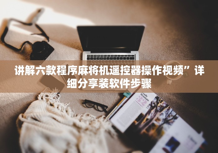讲解六款程序麻将机遥控器操作视频”详细分享装软件步骤 讲解六款程序麻将机遥控器操作视频”详细分享装软件步骤