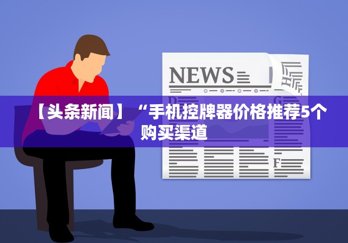 【头条新闻】“手机控牌器价格推荐5个购买渠道