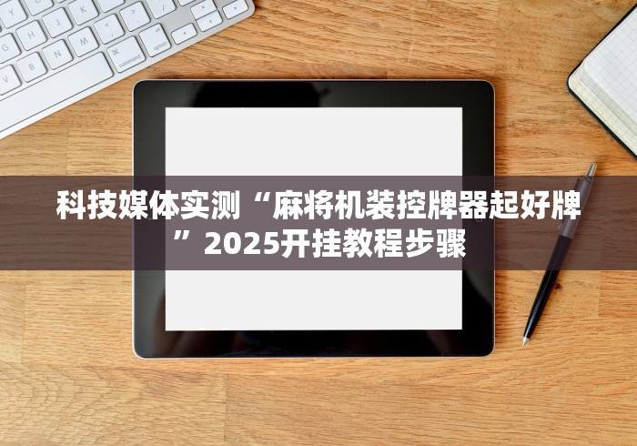科技媒体实测“麻将机装控牌器起好牌”2025开挂教程步骤