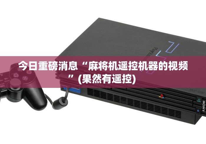 今日重磅消息“麻将机遥控机器的视频”(果然有遥控) 今日重磅消息“麻将机遥控机器的视频”(果然有遥控)