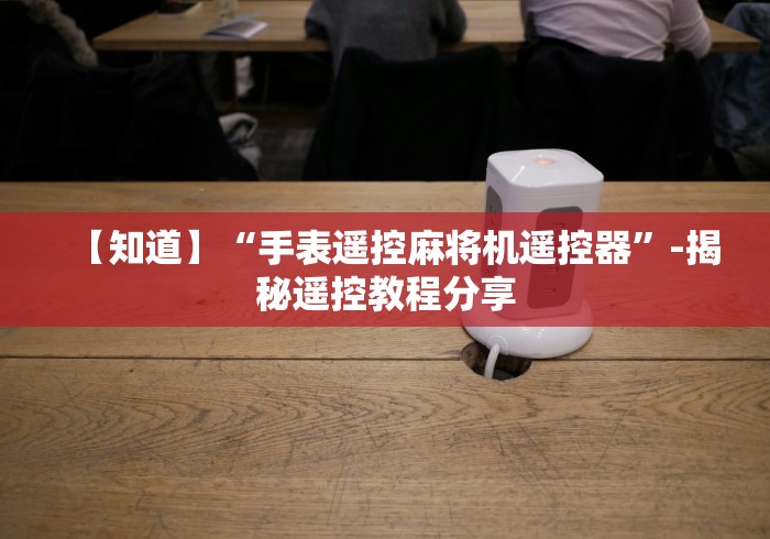 【知道】“手表遥控麻将机遥控器”-揭秘遥控教程分享 【知道】“手表遥控麻将机遥控器”-揭秘遥控教程分享