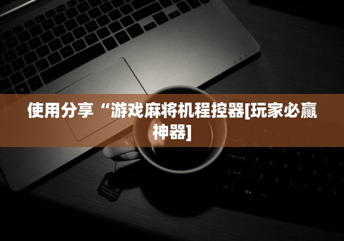 使用分享“游戏麻将机程控器[玩家必赢神器]