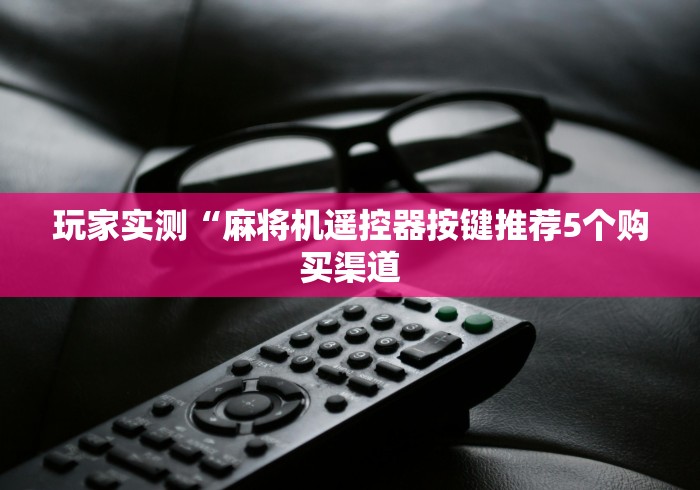 玩家实测“麻将机遥控器按键推荐5个购买渠道