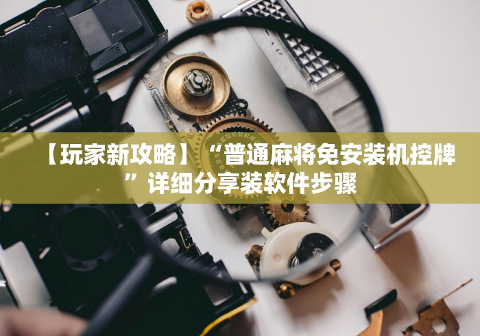 【玩家新攻略】“普通麻将免安装机控牌”详细分享装软件步骤 【玩家新攻略】“普通麻将免安装机控牌”详细分享装软件步骤