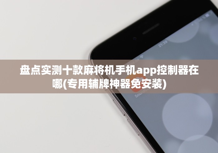 盘点实测十款麻将机手机app控制器在哪(专用辅牌神器免安装) 盘点实测十款麻将机手机app控制器在哪(专用辅牌神器免安装)