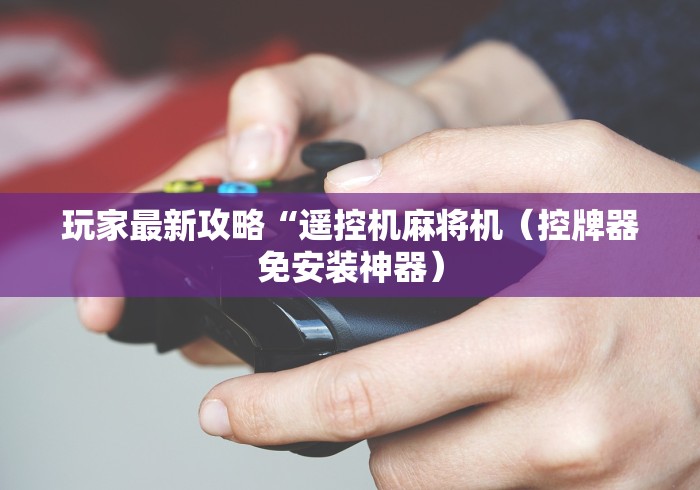 玩家最新攻略“遥控机麻将机(控牌器免安装神器) 玩家最新攻略“遥控机麻将机(控牌器免安装神器)