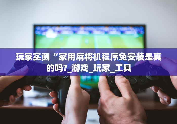 玩家实测“家用麻将机程序免安装是真的吗?_游戏_玩家_工具 玩家实测“家用麻将机程序免安装是真的吗?_游戏_玩家_工具